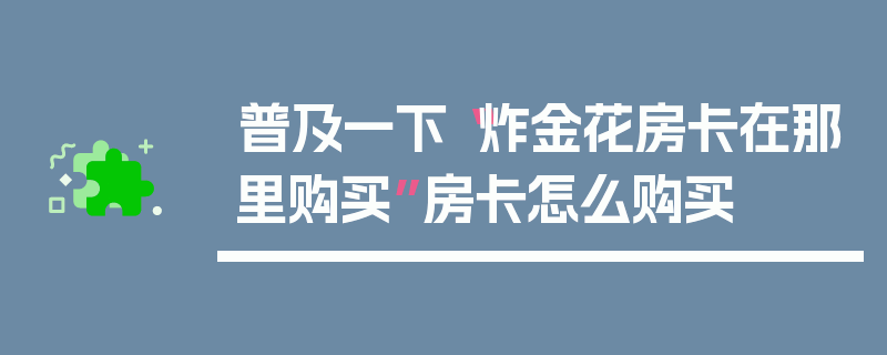 普及一下“炸金花房卡在那里购买”房卡怎么购买