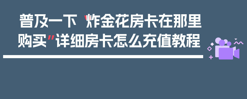 普及一下“炸金花房卡在那里购买”详细房卡怎么充值教程