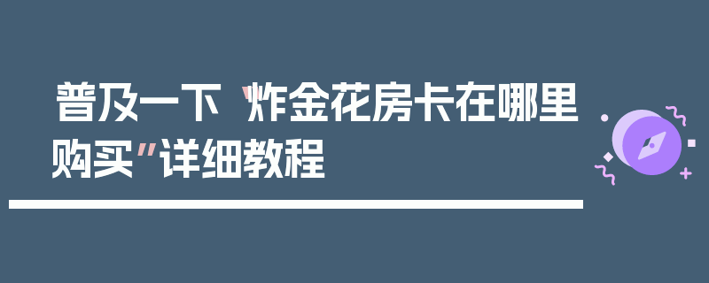 普及一下“炸金花房卡在哪里购买”详细教程