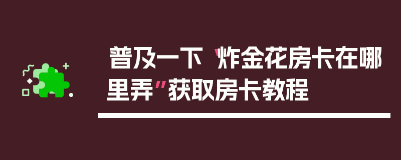普及一下“炸金花房卡在哪里弄”获取房卡教程