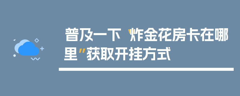 普及一下“炸金花房卡在哪里”获取开挂方式