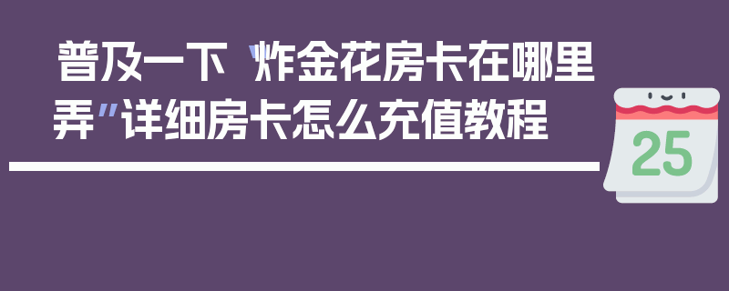 普及一下“炸金花房卡在哪里弄”详细房卡怎么充值教程