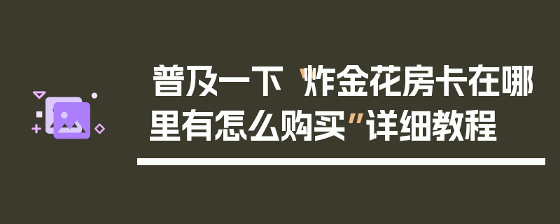 普及一下“炸金花房卡在哪里有怎么购买”详细教程