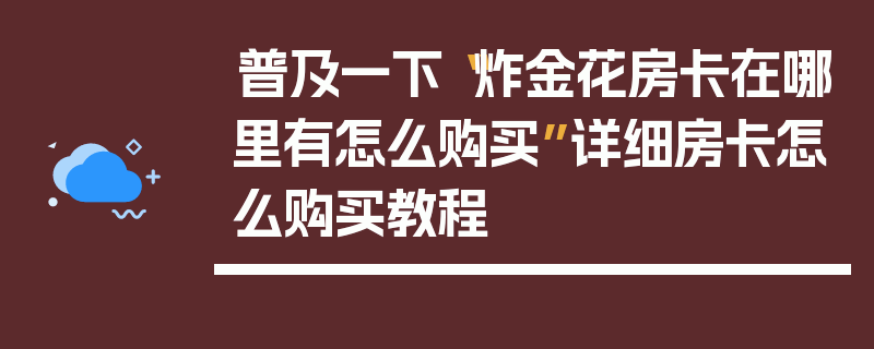 普及一下“炸金花房卡在哪里有怎么购买”详细房卡怎么购买教程