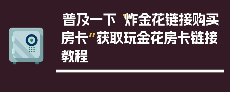 普及一下“炸金花链接购买房卡”获取玩金花房卡链接教程