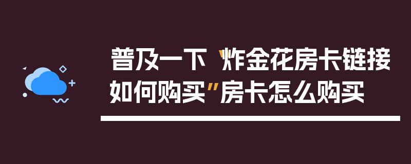 普及一下“炸金花房卡链接如何购买”房卡怎么购买