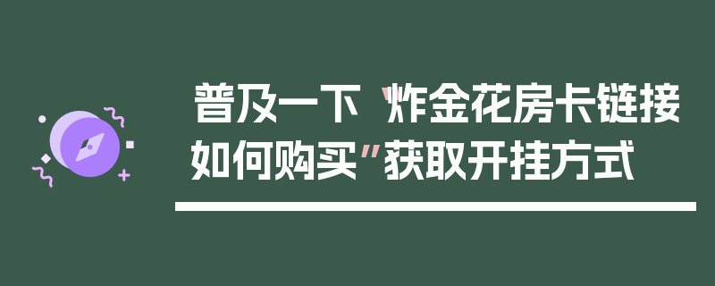 普及一下“炸金花房卡链接如何购买”获取开挂方式