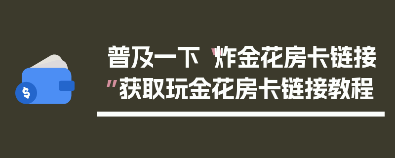 普及一下“炸金花房卡链接”获取玩金花房卡链接教程