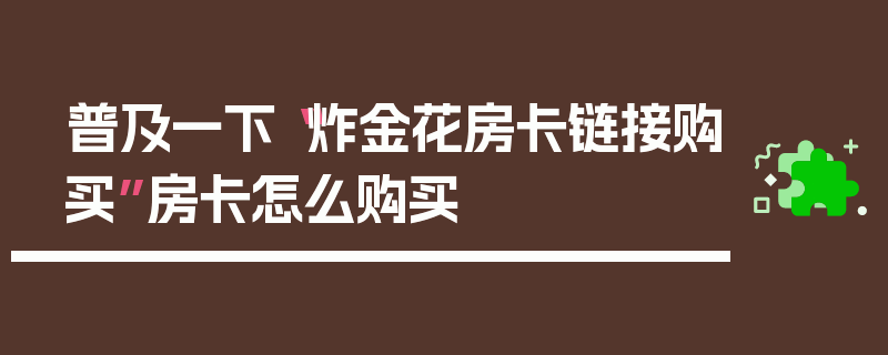普及一下“炸金花房卡链接购买”房卡怎么购买