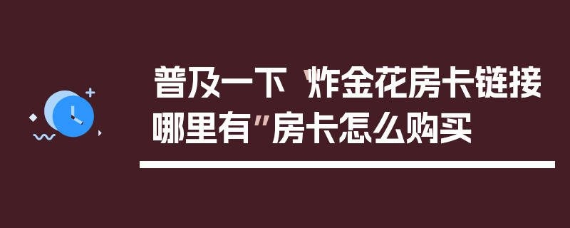普及一下“炸金花房卡链接哪里有”房卡怎么购买