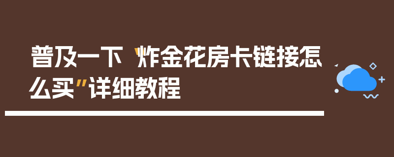 普及一下“炸金花房卡链接怎么买”详细教程