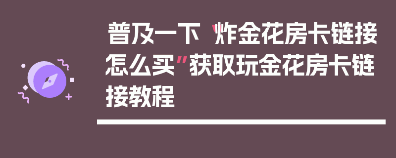 普及一下“炸金花房卡链接怎么买”获取玩金花房卡链接教程