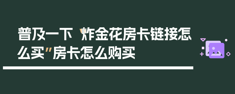 普及一下“炸金花房卡链接怎么买”房卡怎么购买