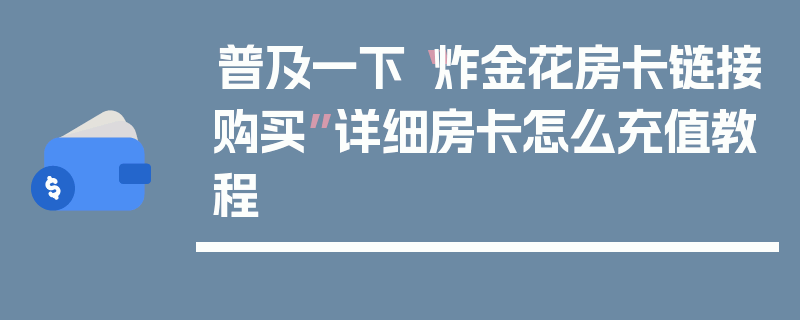 普及一下“炸金花房卡链接购买”详细房卡怎么充值教程