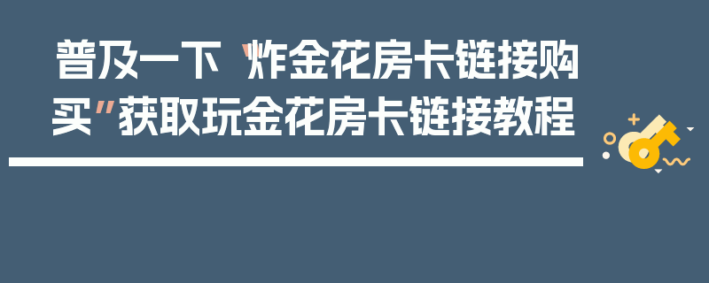 普及一下“炸金花房卡链接购买”获取玩金花房卡链接教程