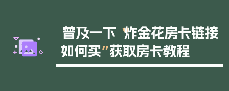 普及一下“炸金花房卡链接如何买”获取房卡教程