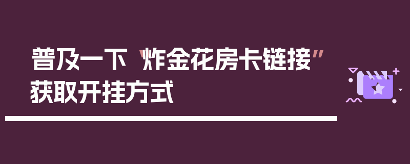 普及一下“炸金花房卡链接”获取开挂方式