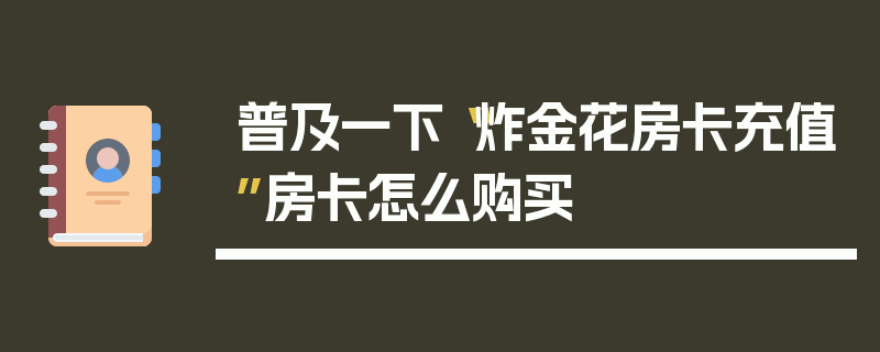 普及一下“炸金花房卡充值”房卡怎么购买