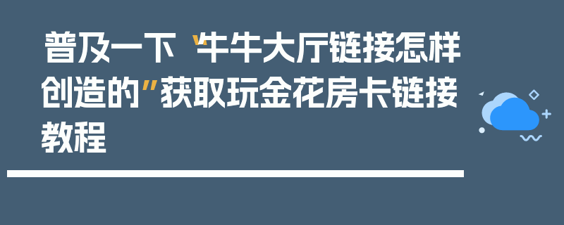 普及一下“牛牛大厅链接怎样创造的”获取玩金花房卡链接教程