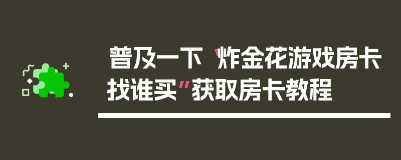 普及一下“炸金花游戏房卡找谁买”获取房卡教程