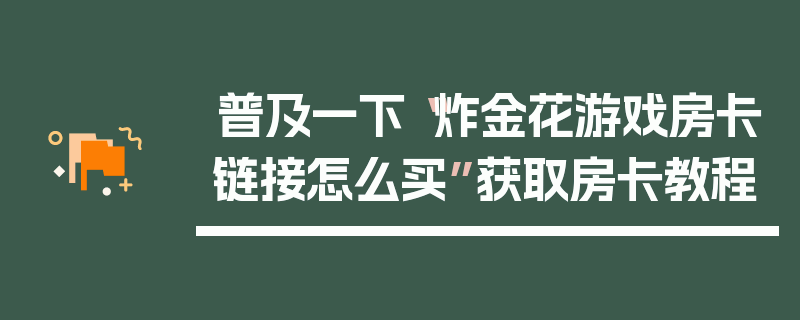普及一下“炸金花游戏房卡链接怎么买”获取房卡教程