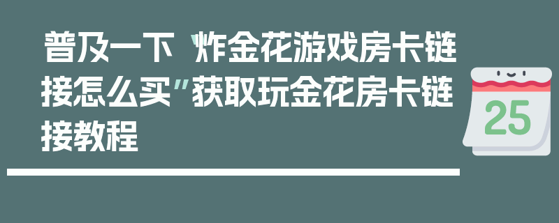 普及一下“炸金花游戏房卡链接怎么买”获取玩金花房卡链接教程