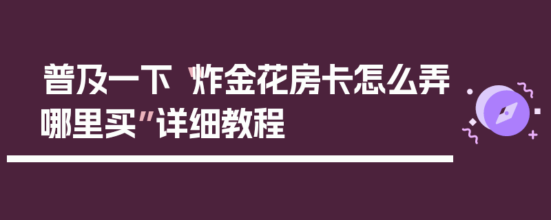 普及一下“炸金花房卡怎么弄哪里买”详细教程