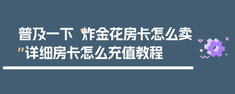 普及一下“炸金花房卡怎么卖”详细房卡怎么充值教程