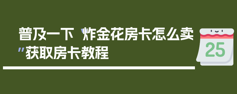 普及一下“炸金花房卡怎么卖”获取房卡教程