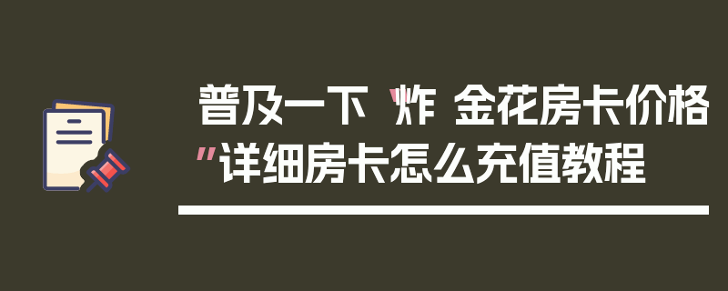 普及一下“炸 金花房卡价格”详细房卡怎么充值教程