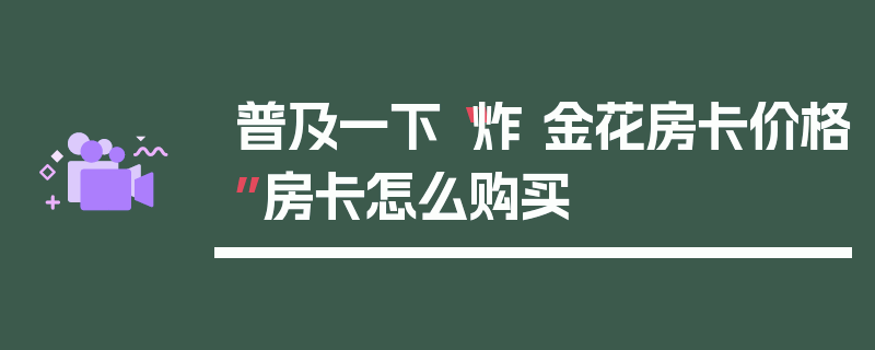 普及一下“炸 金花房卡价格”房卡怎么购买