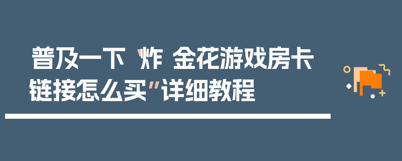 普及一下“炸 金花游戏房卡链接怎么买”详细教程