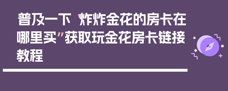 普及一下“炸炸金花的房卡在哪里买”获取玩金花房卡链接教程