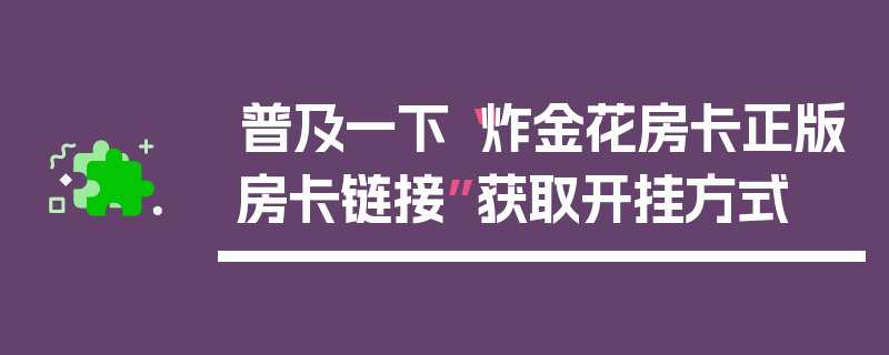 普及一下“炸金花房卡正版房卡链接”获取开挂方式
