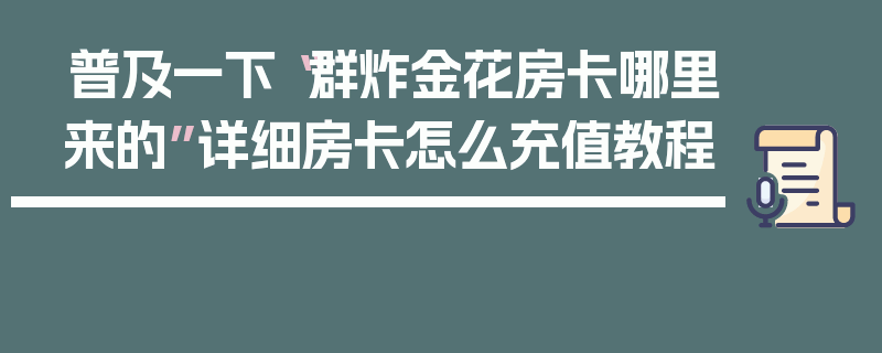 普及一下“群炸金花房卡哪里来的”详细房卡怎么充值教程