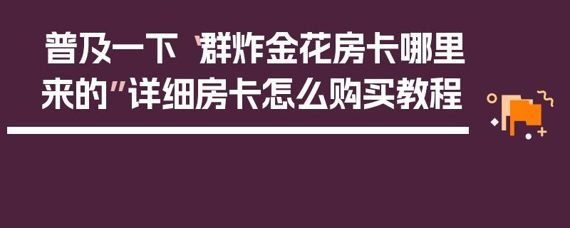 普及一下“群炸金花房卡哪里来的”详细房卡怎么购买教程
