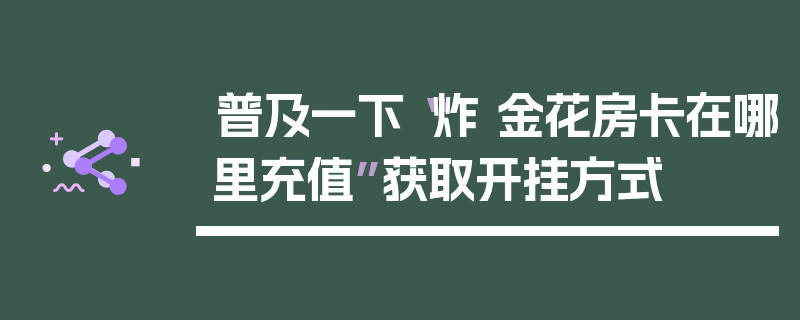 普及一下“炸 金花房卡在哪里充值”获取开挂方式