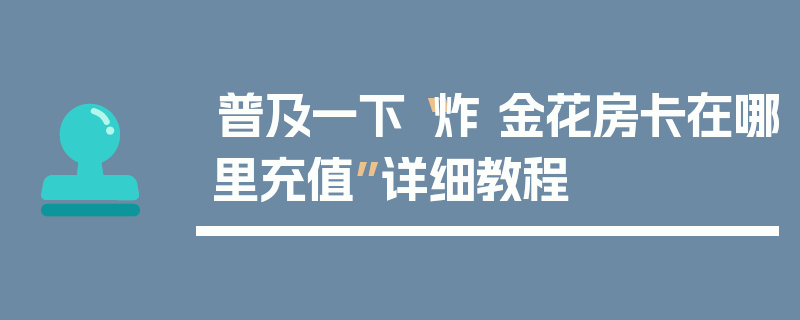 普及一下“炸 金花房卡在哪里充值”详细教程