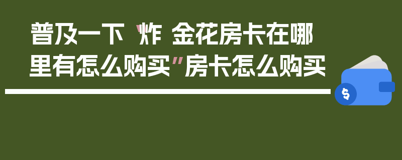 普及一下“炸 金花房卡在哪里有怎么购买”房卡怎么购买
