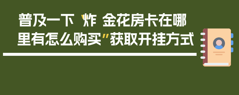 普及一下“炸 金花房卡在哪里有怎么购买”获取开挂方式