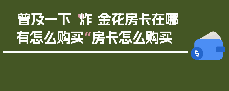 普及一下“炸 金花房卡在哪有怎么购买”房卡怎么购买
