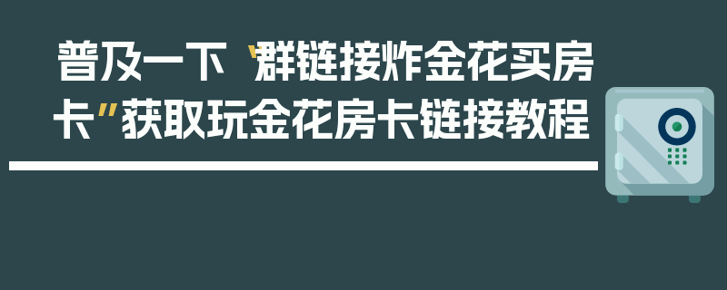 普及一下“群链接炸金花买房卡”获取玩金花房卡链接教程
