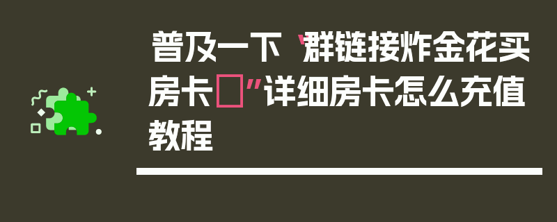 普及一下“群链接炸金花买房卡	”详细房卡怎么充值教程