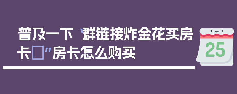 普及一下“群链接炸金花买房卡	”房卡怎么购买