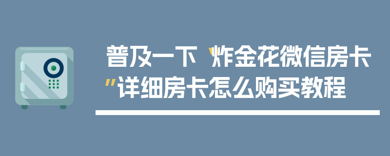 普及一下“炸金花微信房卡”详细房卡怎么购买教程
