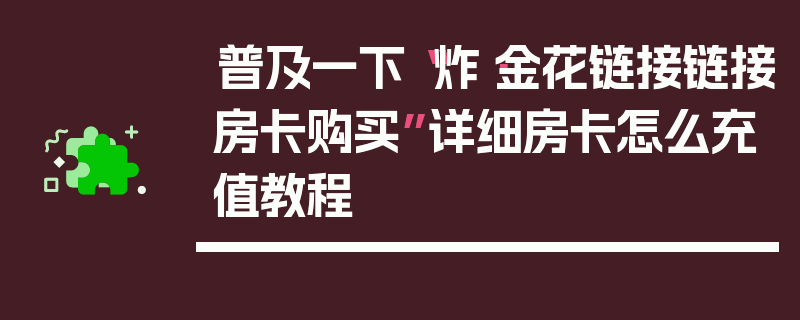 普及一下“炸·金花链接链接房卡购买”详细房卡怎么充值教程