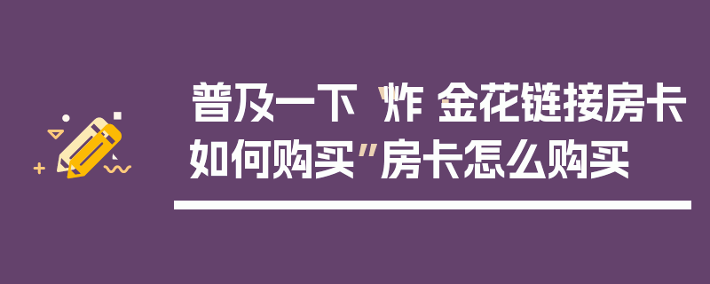 普及一下“炸·金花链接房卡如何购买”房卡怎么购买