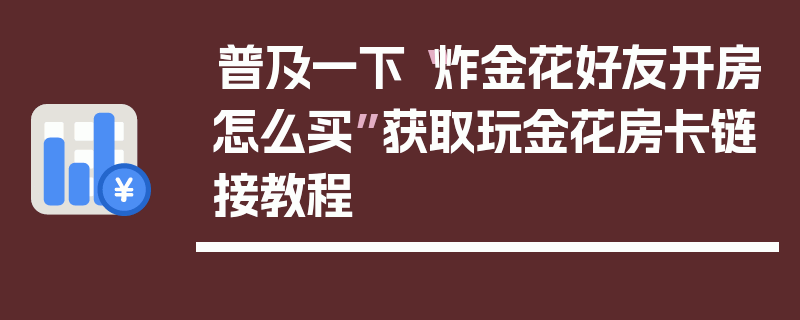 普及一下“炸金花好友开房怎么买”获取玩金花房卡链接教程