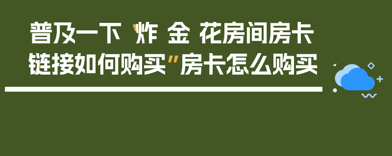 普及一下“炸 金 花房间房卡链接如何购买”房卡怎么购买
