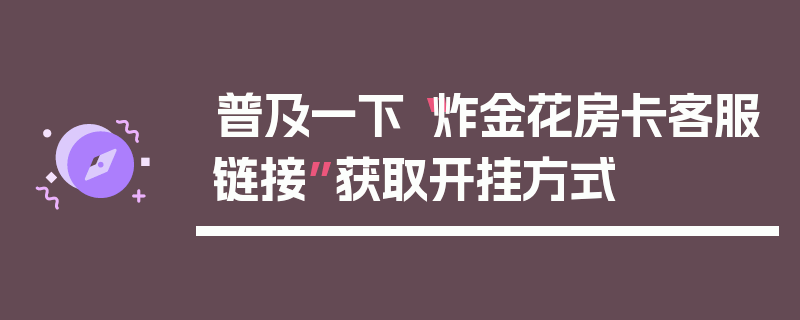 普及一下“炸金花房卡客服链接”获取开挂方式